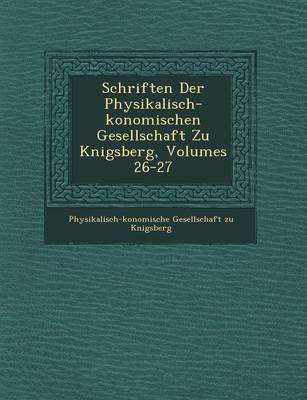 Schriften Der Physikalisch- Konomischen Gesellschaft Zu K Nigsberg, Volumes 26-27 (Paperback)