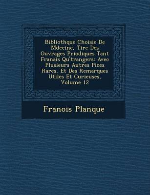 Biblioth Que Choisie de M Decine, Tir E Des Ouvrages P Riodiques Tant Fran Ais Qu' Trangers: Avec Plusieurs Autres Pi Ces Rares, Et Des Remarques Utiles Et Curieuses, Volume 12 (Paperback)