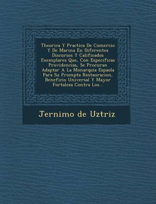 Theorica y Practica de Comercio y de Marina En Diferentes Discursos y Calificados Exemplares Que, Con Especificas Providencias, Se Procuran Adaptar a la Monarquia Espa Ola Para Su Prompta Restauracion, Beneficio Universal y Mayor Fortaleza Contra Los... (Paperback)