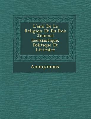 L'Ami de La Religion Et Du Roi: Journal Eccl Siastique, Politique Et Litt Raire (Paperback)
