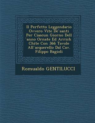 Il Perfetto Leggendario Ovvero Vite de Santi Per Ciascun Giorno Dell Anno Ornate Ed Arrich Chite Con 366 Tavole All Acquerello Dal Cav. Filippo Bagioli (Paperback)