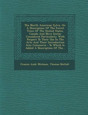 The North American Sylva, Or, a Description of the Forest Trees of the United States, Canada and Nova Scotia: Considered Particularly with Respect to Their Use in the Arts and Their Introduction Into Commerce: To Which Is Added a Description of The... (Paperback)