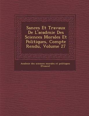 S Ances Et Travaux de L'Acad Mie Des Sciences Morales Et Politiques, Compte Rendu, Volume 27 (Paperback)