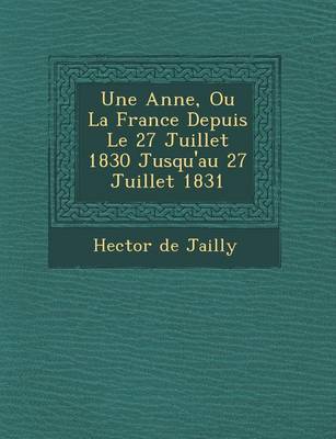 Une Ann E, Ou La France Depuis Le 27 Juillet 1830 Jusqu'au 27 Juillet 1831 (Paperback)