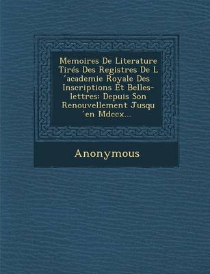 Memoires de Literature Tires Des Registres de L Academie Royale Des Inscriptions Et Belles-Lettres: Depuis Son Renouvellement Jusqu En MDCCX... (Paperback)