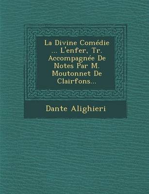 La Divine Comedie ... L'Enfer, Tr. Accompagnee de Notes Par M. Moutonnet de Clairfons... (Paperback)
