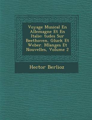 Voyage Musical En Allemagne Et En Italie: Tudes Sur Beethoven, Gluck Et Weber. Melanges Et Nouvelles, Volume 2 (Paperback)
