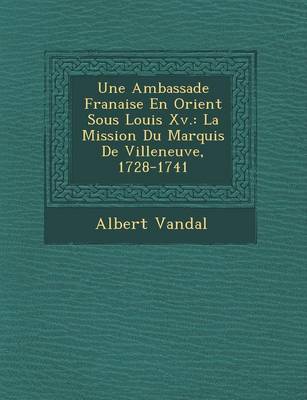 Une Ambassade Fran Aise En Orient Sous Louis XV.: La Mission Du Marquis de Villeneuve, 1728-1741 (Paperback)