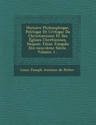 Histoire Philosophique, Politique Et Critique Du Christianisme Et Des Eglises Chretiennes, Despuis Jesus Jusqua U Dix-Neuvieme Siecle, Volume 1... (Paperback)