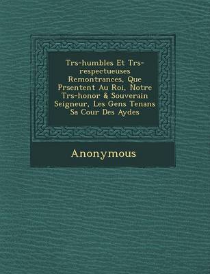 Tr S-Humbles Et Tr S-Respectueuses Remontrances, Que PR Sentent Au Roi, Notre Tr S-Honor & Souverain Seigneur, Les Gens Tenans Sa Cour Des Aydes (Paperback)
