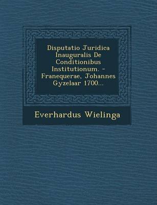 Disputatio Juridica Inauguralis de Conditionibus Institutionum. - Franequerae, Johannes Gyzelaar 1700... (Paperback)