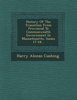 History of the Transition from Provincial to Commonwealth Government in Massachusetts, Issues 17-18... (Paperback)