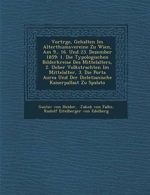 Vortr GE, Gehalten Im Alterthumsvereine Zu Wien, Am 9., 16. Und 23. Dezember 1859: 1. Die Typologischen Bilderkreise Des Mittelalters, 2. Ueber Volkstrachten Im Mittelalter, 3. Die Porta Aurea Und Der Dicletianische Kaiserpallast Zu Spalato (Paperback)