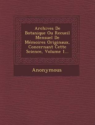 Archives de Botanique Ou Recueil Mensuel de Memoires Originaux, Concernant Cette Science, Volume 1... (Paperback)