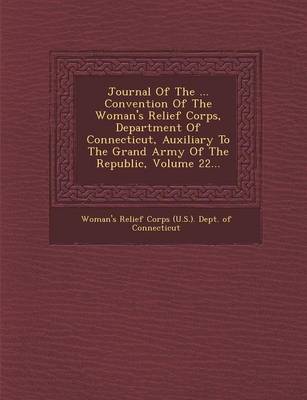 Journal of the ... Convention of the Woman's Relief Corps, Department of Connecticut, Auxiliary to the Grand Army of the Republic, Volume 22... (Paperback)