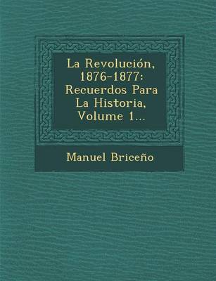 La Revolucion, 1876-1877: Recuerdos Para La Historia, Volume 1... (Paperback)