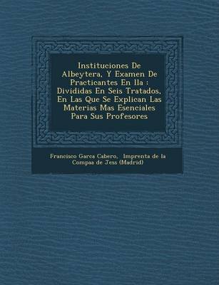 Instituciones de Albeyter A, y Examen de Practicantes En Lla: Divididas En Seis Tratados, En Las Que Se Explican Las Materias Mas Esenciales Para Sus Profesores (Paperback)