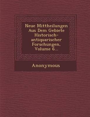 Neue Mittheilungen Aus Dem Gebiete Historisch-Antiquarischer Forschungen, Volume 6... (Paperback)