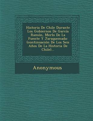Historia de Chile Durante Los Gobiernos de Garcia Ramon, Merlo de La Fuente y Jaraquemada: (Continuacion de Los Seis Anos de La Historia de Chile)... (Paperback)