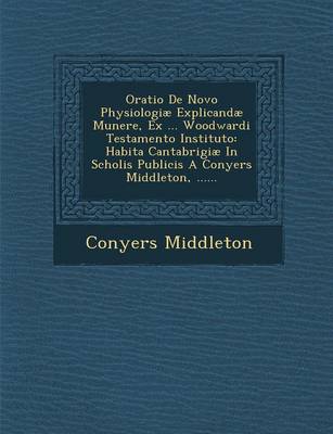 Oratio de Novo Physiologiae Explicandae Munere, Ex ... Woodwardi Testamento Instituto: Habita Cantabrigiae in Scholis Publicis a Conyers Middleton, ...... (Paperback)