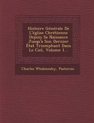 Histoire Generale de L'Eglise Chretienne Depuis Sa Naissance Jusqu'a Son Dernier Etat Triomphant Dans Le Ciel, Volume 1... (Paperback)