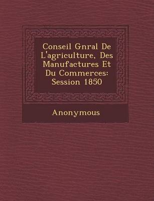 Conseil G N Ral de L'Agriculture, Des Manufactures Et Du Commerces: Session 1850 (Paperback)