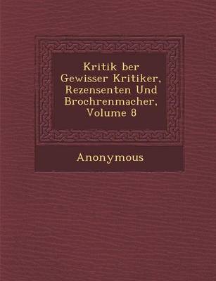 Kritik Ber Gewisser Kritiker, Rezensenten Und Broch Renmacher, Volume 8 (Paperback)