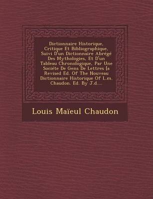 Dictionnaire Historique, Critique Et Bibliographique, Suivi D'Un Dictionnaire Abrege Des Mythologies, Et D'Un Tableau Chronologique, Par Une Societe de Gens de Lettres [A Revised Ed. of the Nouveau Dictionnaire Historique of L.M. Chaudon. Ed. by J.D.... (Paperback)