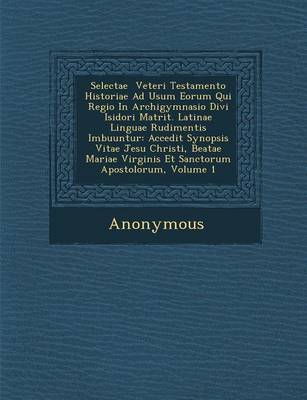 Selectae Veteri Testamento Historiae Ad Usum Eorum Qui Regio in Archigymnasio Divi Isidori Matrit. Latinae Linguae Rudimentis Imbuuntur: Accedit Synop (Paperback)