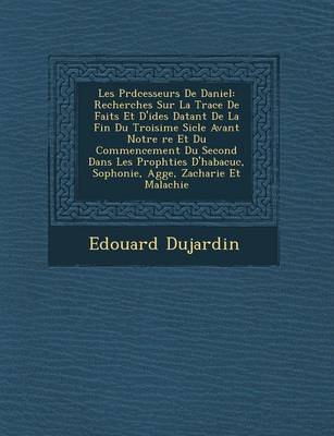 Les PR D Cesseurs de Daniel: Recherches Sur La Trace de Faits Et D'Id Es Datant de La Fin Du Troisi Me Si Cle Avant Notre Re Et Du Commencement Du Second Dans Les Proph Ties D'Habacuc, Sophonie, Agg E, Zacharie Et Malachie (Paperback)