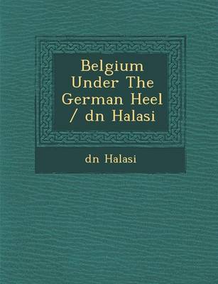 Belgium Under the German Heel / D N Halasi (Paperback)