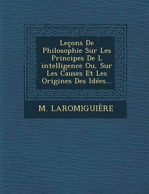 Lecons de Philosophie Sur Les Principes de L Intelligence Ou, Sur Les Causes Et Les Origines Des Idees... (Paperback)