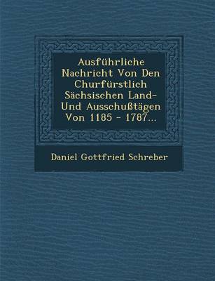 Ausfuhrliche Nachricht Von Den Churfurstlich Sachsischen Land- Und Ausschusstagen Von 1185 - 1787... (Paperback)