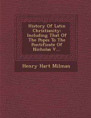 History of Latin Christianity: Including That of the Popes to the Pontificate of Nicholas V.... (Paperback)