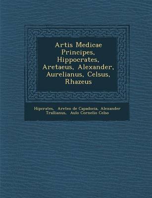 Artis Medicae Principes, Hippocrates, Aretaeus, Alexander, Aurelianus, Celsus, Rhazeus (Paperback)