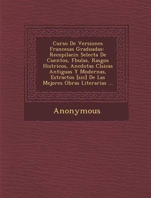 Curso de Versiones Francesas Graduadas: Recopilaci N Selecta de Cuentos, F Bulas, Rasgos Hist Ricos, an Cdotas CL Sicas Antiguas y Modernas, Estractos (Paperback)