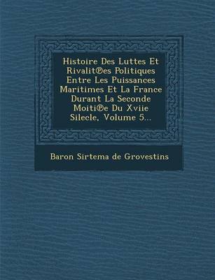 Histoire Des Luttes Et Rivalit Es Politiques Entre Les Puissances Maritimes Et La France Durant La Seconde Moiti E Du Xviie Silecle, Volume 5... (Paperback)