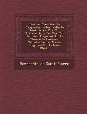Oeuvres Completes de Jacques-Henri-Bernardin de Saint-Pierre: Vux D'Un Solitarie. Suite Des Vux D'Un Solitaire. Fragment Sur La Theorie de L'Univers. Memoire Sur Les Marees. Fragment Sur Le Meme Objet... (Paperback)