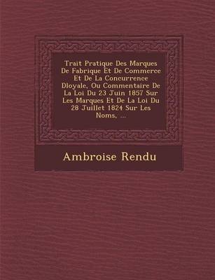 Trait Pratique Des Marques de Fabrique Et de Commerce Et de La Concurrence D Loyale, Ou Commentaire de La Loi Du 23 Juin 1857 Sur Les Marques Et de La Loi Du 28 Juillet 1824 Sur Les Noms, ... (Paperback)