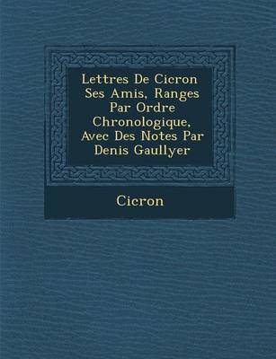 Lettres de CIC Ron Ses Amis, Rang Es Par Ordre Chronologique, Avec Des Notes Par Denis Gaullyer (Paperback)