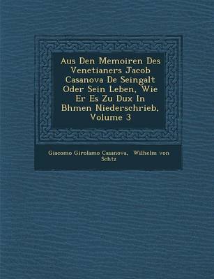 Aus Den Memoiren Des Venetianers Jacob Casanova de Seingalt Oder Sein Leben, Wie Er Es Zu Dux in B Hmen Niederschrieb, Volume 3 (Paperback)