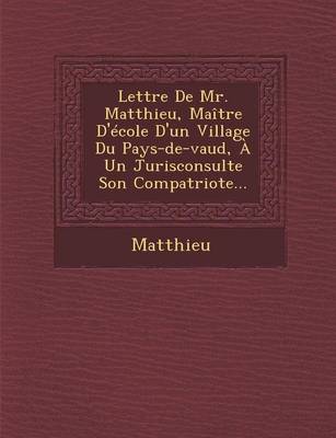 Lettre de Mr. Matthieu, Maitre D'Ecole D'Un Village Du Pays-de-Vaud, a Un Jurisconsulte Son Compatriote... (Paperback)