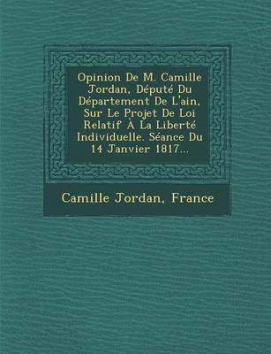 Opinion de M. Camille Jordan, Depute Du Departement de L'Ain, Sur Le Projet de Loi Relatif a la Liberte Individuelle. Seance Du 14 Janvier 1817... (Paperback)