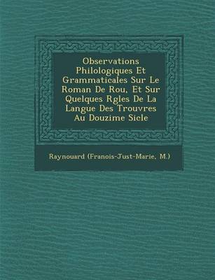 Observations Philologiques Et Grammaticales Sur Le Roman de Rou, Et Sur Quelques R Gles de La Langue Des Trouv Res Au Douzi Me Si Cle (Paperback)