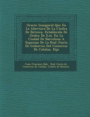 Oraci N Inaugural Que En La Abertura de La C Tedra de Bot Nica, Establecida de Orden de S.M. En La Ciudad de Barcelona a Espensas de La Real Junta de Gobierno del Comercio de Catalu A, Dijo (Paperback)