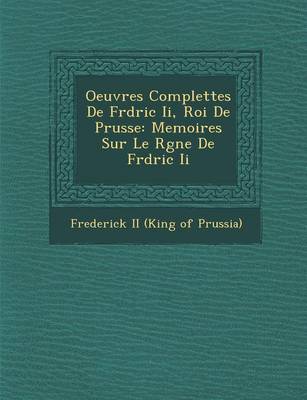 Oeuvres Complettes de Fr D Ric II, Roi de Prusse: Memoires Sur Le R Gne de Fr D Ric II (Paperback)