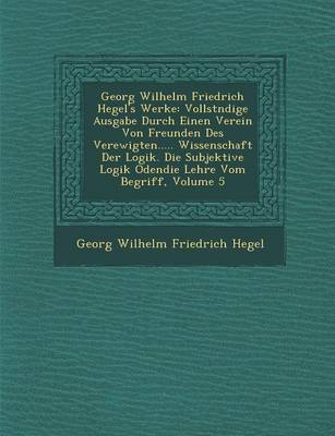 Georg Wilhelm Friedrich Hegel's Werke: Vollst Ndige Ausgabe Durch Einen Verein Von Freunden Des Verewigten..... Wissenschaft Der Logik. Die Subjektive (Paperback)