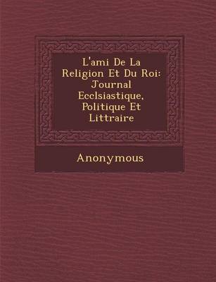 L'Ami de La Religion Et Du Roi: Journal Eccl Siastique, Politique Et Litt Raire... (Paperback)