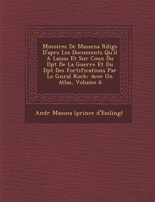 M Moires de Massena R Dig S D'Apr S Les Documents Qu'il a Laiss S Et Sur Coux Du D P T de La Guerre Et Du D P T Des Fortifications Par Le G N Ral Koch (Paperback)