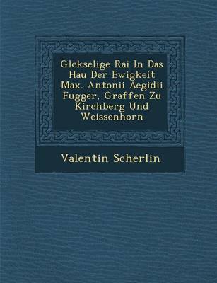 Gl Ckselige Rai in Das Hau Der Ewigkeit Max. Antonii Aegidii Fugger, Graffen Zu Kirchberg Und Weissenhorn (Paperback)